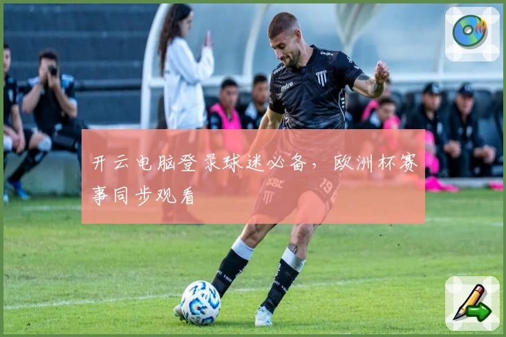 开云电脑登录球迷必备，欧洲杯赛事同步观看