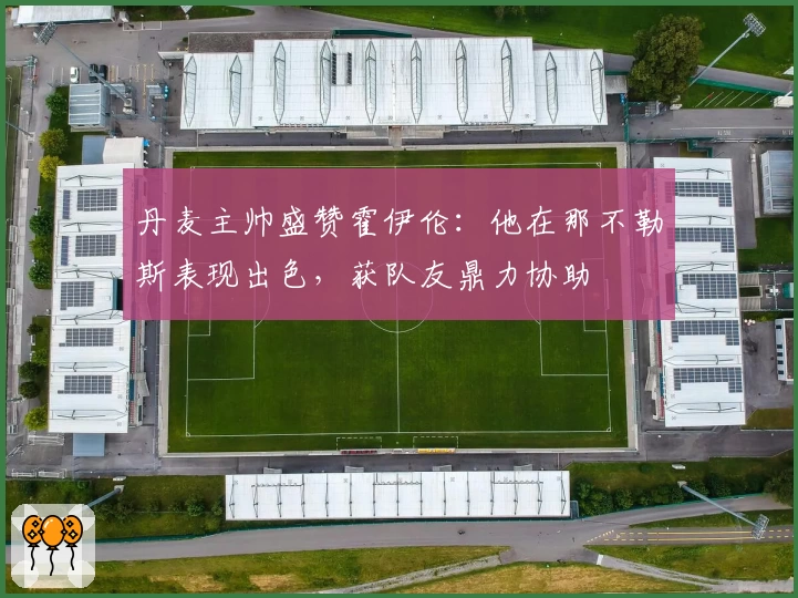 丹麦主帅盛赞霍伊伦:他在那不勒斯表现出色,获队友鼎力协助