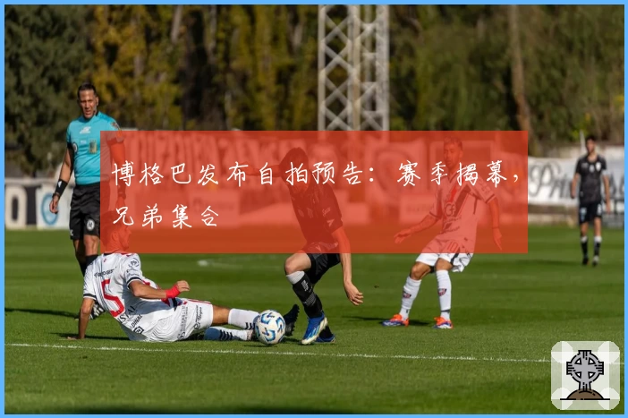 博格巴发布自拍预告:赛季揭幕,兄弟集合