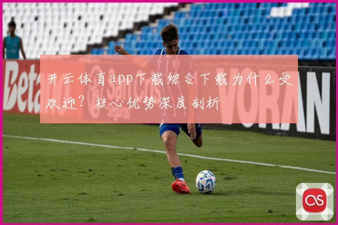 开云体育app下载综合下载为什么受欢迎？核心优势深度剖析