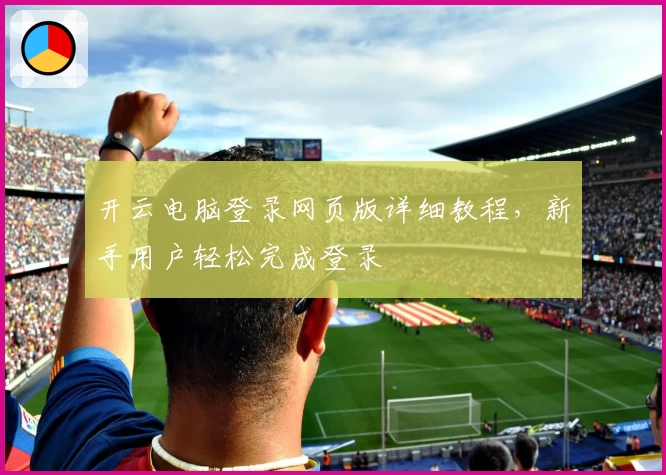 开云电脑登录网页版详细教程，新手用户轻松完成登录