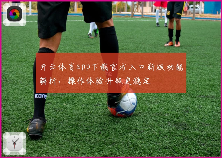 开云体育app下载官方入口新版功能解析，操作体验升级更稳定
