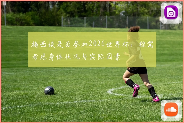 梅西谈是否参加2026世界杯，称需考虑身体状况与实际因素