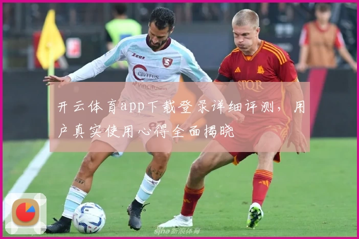 开云体育app下载登录详细评测，用户真实使用心得全面揭晓