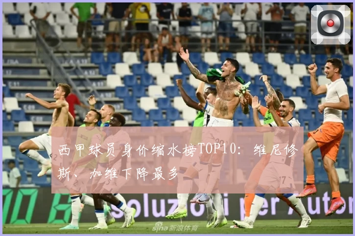 西甲球员身价缩水榜TOP10：维尼修斯、加维下降最多