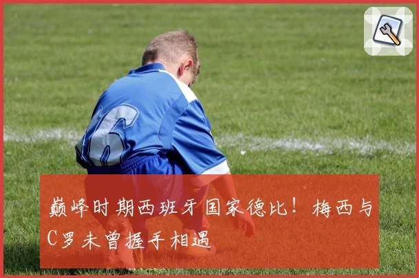 巅峰时期西班牙国家德比!梅西与C罗未曾握手相遇