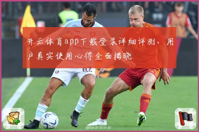 开云体育app下载登录详细评测，用户真实使用心得全面揭晓