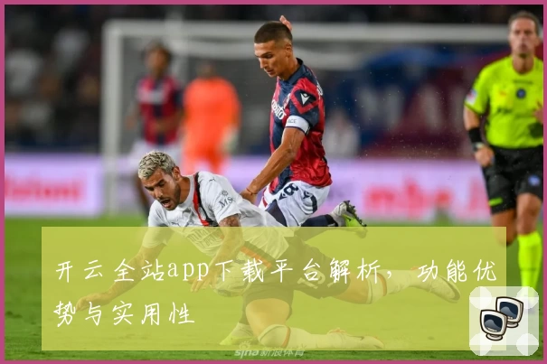 开云全站app下载平台解析，功能优势与实用性