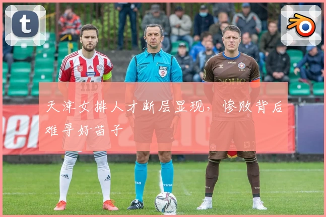 天津女排人才断层显现，惨败背后难寻好苗子