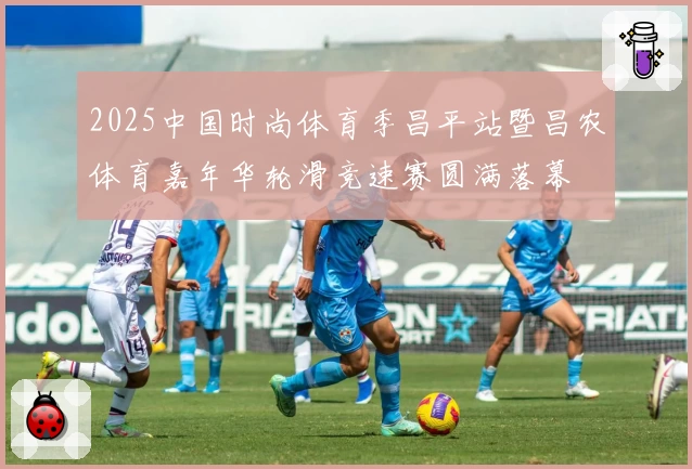 2025中国时尚体育季昌平站暨昌农体育嘉年华轮滑竞速赛圆满落幕