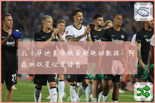 扎卡萨迪基领跑英超跑动数据,阿森纳双星位居榜首