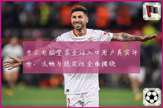 开云电脑登录全站入口用户真实评价，流畅与稳定性全面揭晓