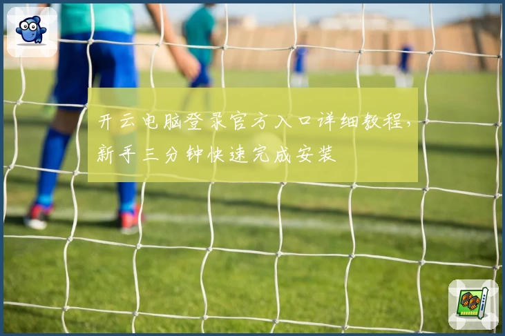 开云电脑登录官方入口详细教程,新手三分钟快速完成安装