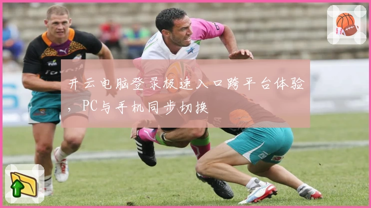 开云电脑登录极速入口跨平台体验，PC与手机同步切换