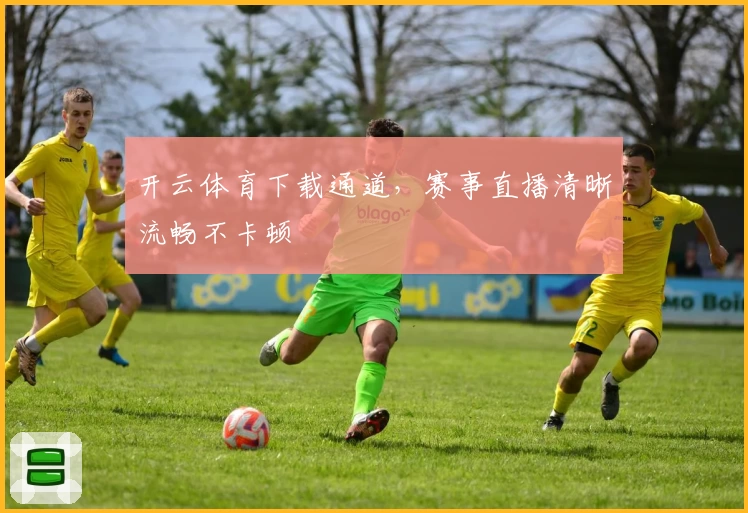 开云体育下载通道，赛事直播清晰流畅不卡顿