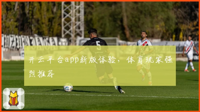 开云平台app新版体验,体育玩家强烈推荐