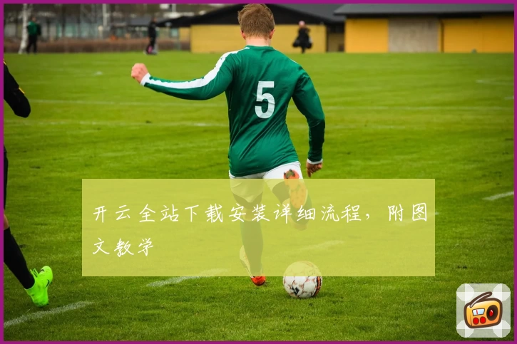开云全站下载安装详细流程，附图文教学