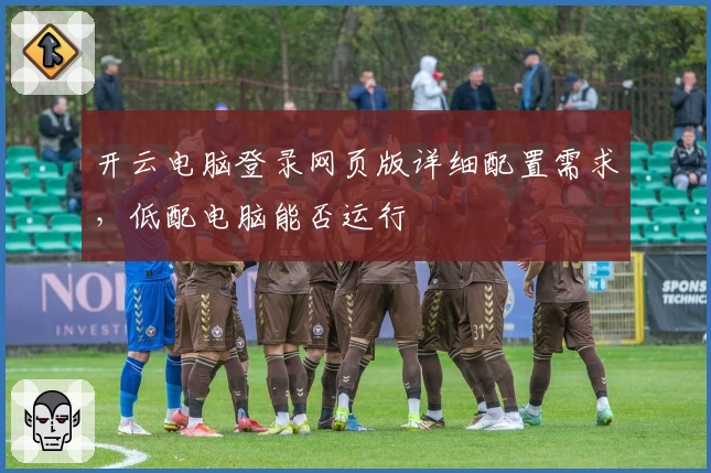 开云电脑登录网页版详细配置需求，低配电脑能否运行