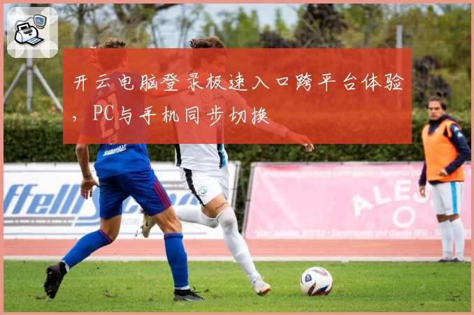 开云电脑登录极速入口跨平台体验，PC与手机同步切换