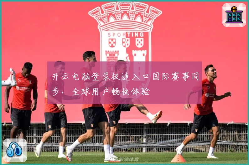 开云电脑登录极速入口国际赛事同步,全球用户畅快体验