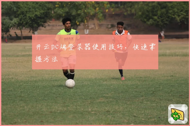 开云pc端登录器使用技巧，快速掌握方法