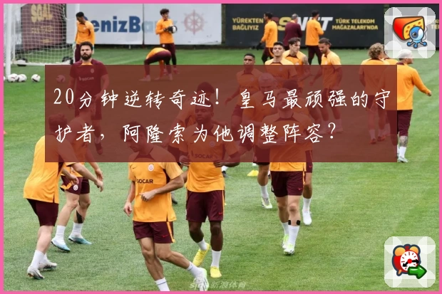 20分钟逆转奇迹！皇马最顽强的守护者，阿隆索为他调整阵容？