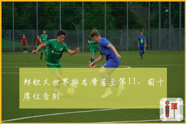 郑钦文世界排名滑落至第11，前十席位告别