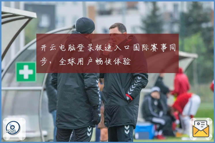 开云电脑登录极速入口国际赛事同步，全球用户畅快体验