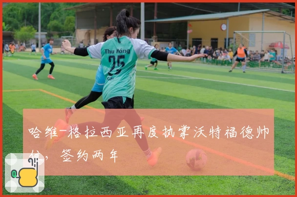 哈维-格拉西亚再度执掌沃特福德帅位，签约两年