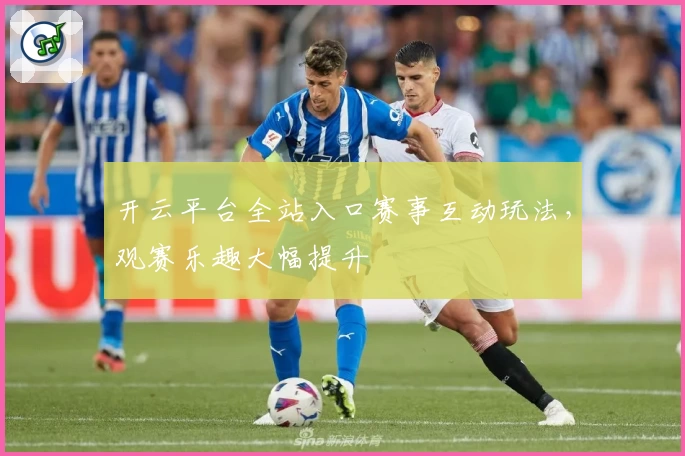 开云平台全站入口赛事互动玩法，观赛乐趣大幅提升