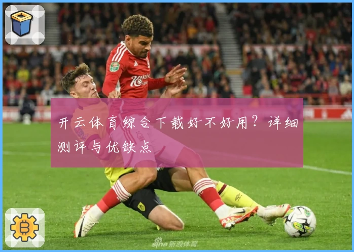 开云体育综合下载好不好用？详细测评与优缺点