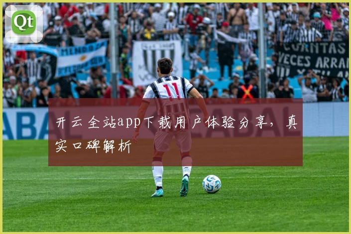 开云全站app下载用户体验分享，真实口碑解析