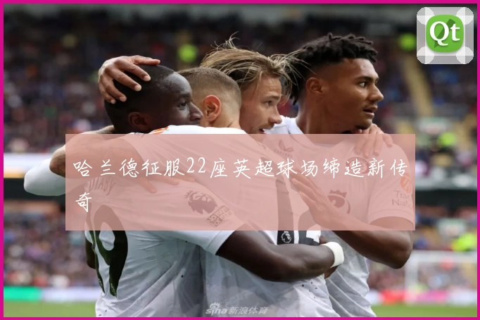 哈兰德征服22座英超球场缔造新传奇