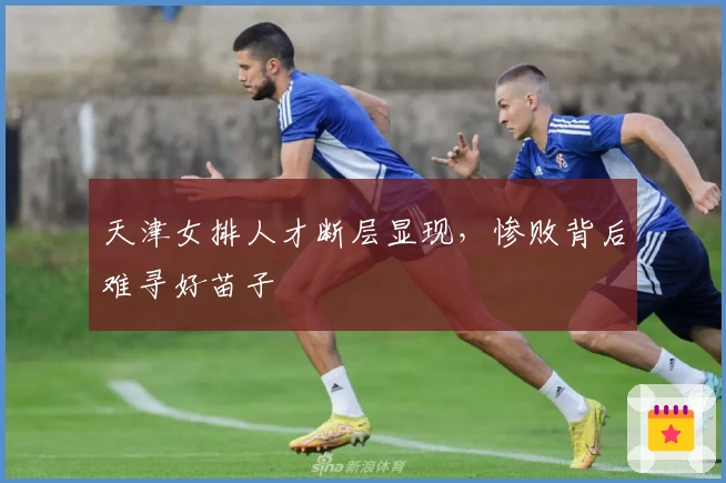 天津女排人才断层显现,惨败背后难寻好苗子
